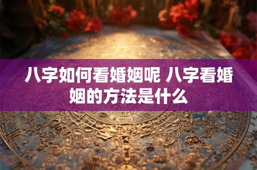 八字如何看婚姻呢 八字看婚姻的方法是什么