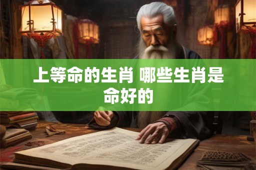 上等命的生肖 哪些生肖是命好的 上等命的生肖 哪些生肖是命好的