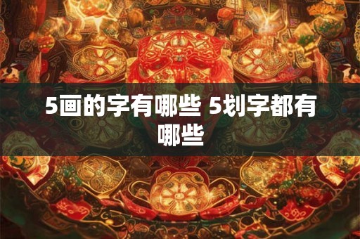 5画的字有哪些 5划字都有哪些 5画的字有哪些 5划字都有哪些