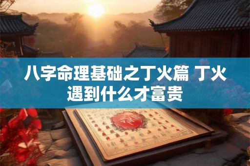 八字命理基础之丁火篇 丁火遇到什么才富贵