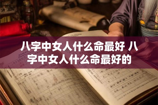 八字中女人什么命最好 八字中女人什么命最好的 八字中女人什么命最好 八字中女人什么命最好的