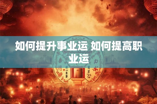如何提升事业运 如何提高职业运 如何提升事业运 如何提高职业运