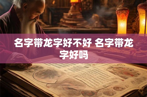 名字带龙字好不好 名字带龙字好吗