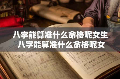 八字能算准什么命格呢女生 八字能算准什么命格呢女生结婚