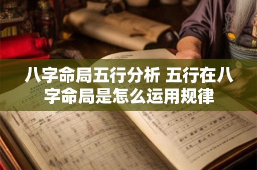 八字命局五行分析 五行在八字命局是怎么运用规律 八字命局五行分析 五行在八字命局是怎么运用规律