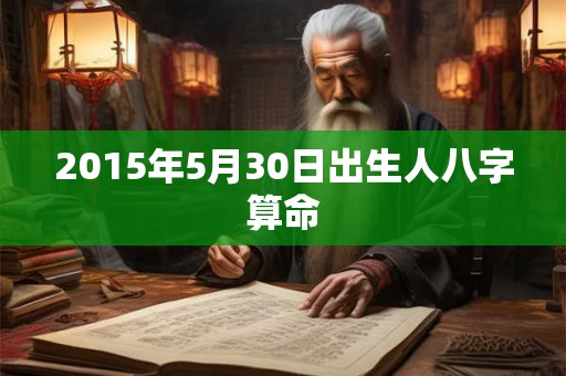 2015年5月30日出生人八字算命 2015年5月30日出生人八字算命