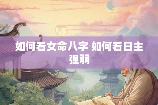 如何看女命八字 如何看日主强弱 如何看女命八字 如何看日主强弱