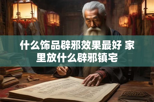 什么饰品辟邪效果最好 家里放什么辟邪镇宅 什么饰品辟邪效果最好 家里放什么辟邪镇宅