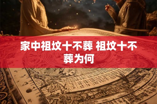 家中祖坟十不葬 祖坟十不葬为何 家中祖坟十不葬 祖坟十不葬为何