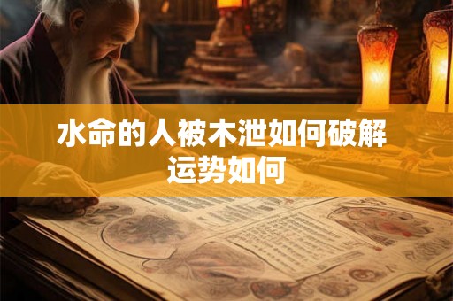 水命的人被木泄如何破解 运势如何 水命的人被木泄如何破解 运势如何