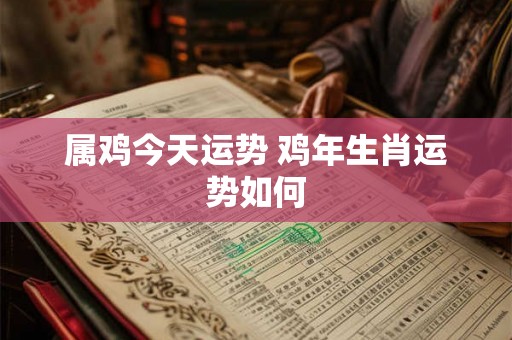 属鸡今天运势 鸡年生肖运势如何