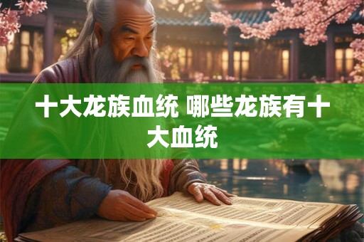 十大龙族血统 哪些龙族有十大血统 十大龙族血统 哪些龙族有十大血统