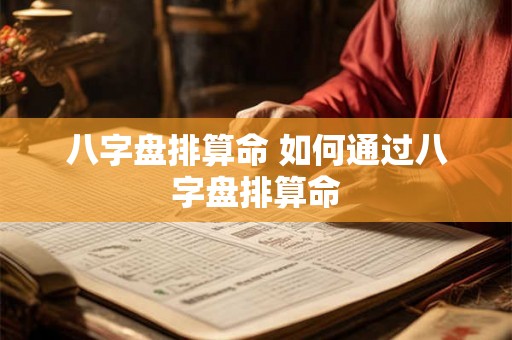 八字盘排算命 如何通过八字盘排算命 八字盘排算命 如何通过八字盘排算命
