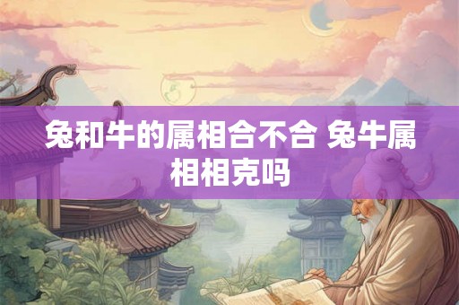兔和牛的属相合不合 兔牛属相相克吗 兔和牛的属相合不合 兔牛属相相克吗