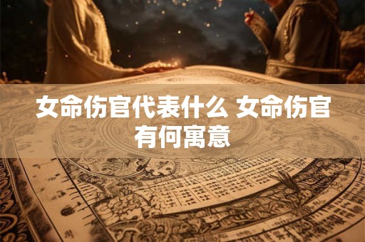 女命伤官代表什么 女命伤官有何寓意