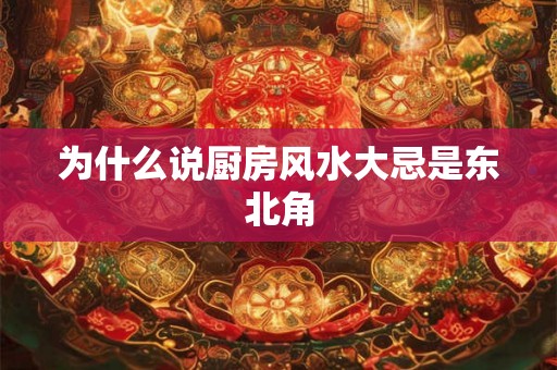 为什么说厨房风水大忌是东北角 为什么说厨房风水大忌是东北角