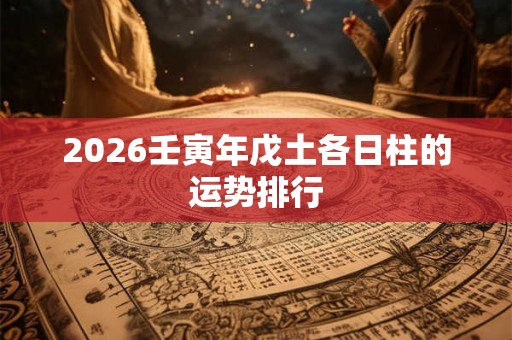 2026壬寅年戊土各日柱的运势排行