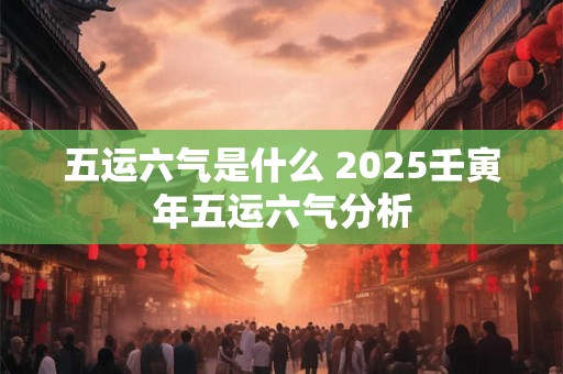 五运六气是什么 2025壬寅年五运六气分析