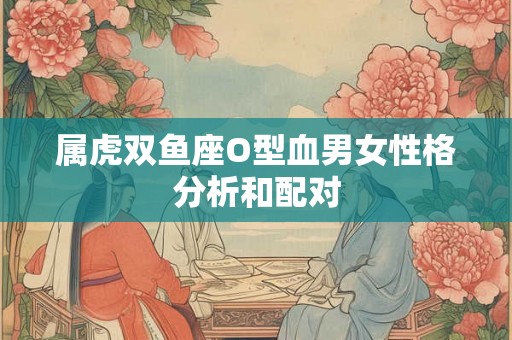 属虎双鱼座O型血男女性格分析和配对