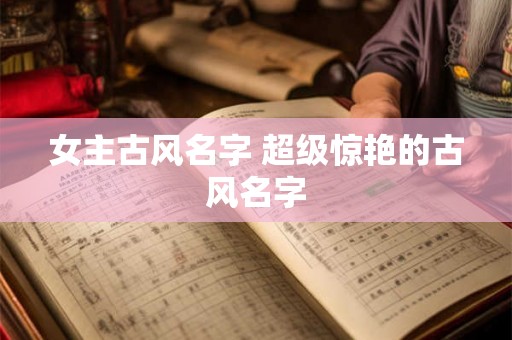 女主古风名字 超级惊艳的古风名字