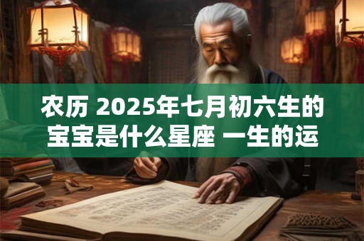 农历 2025年七月初六生的宝宝是什么星座 一生的运势如何