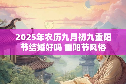2025年农历九月初九重阳节结婚好吗 重阳节风俗
