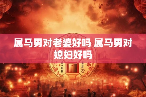 属马男对老婆好吗 属马男对媳妇好吗