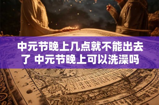 中元节晚上几点就不能出去了 中元节晚上可以洗澡吗