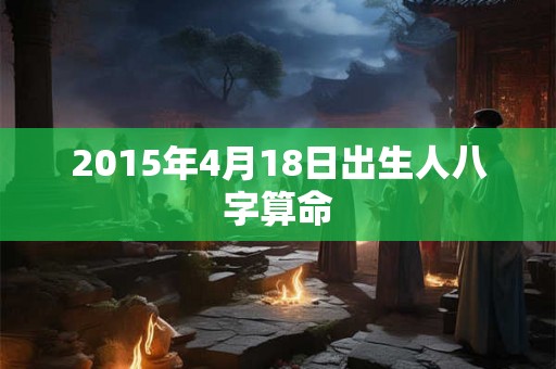 2015年4月18日出生人八字算命