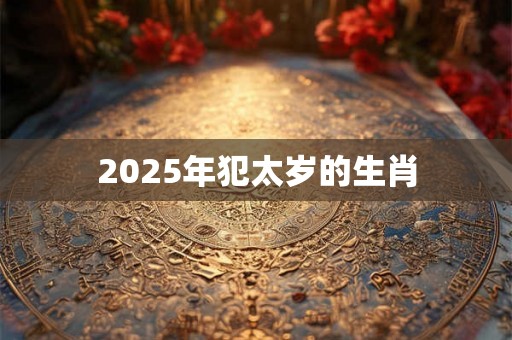 2025年犯太岁的生肖 2025年犯太岁的生肖