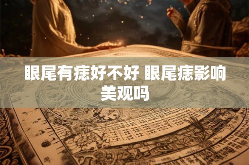 眼尾有痣好不好 眼尾痣影响美观吗 眼尾有痣好不好 眼尾痣影响美观吗