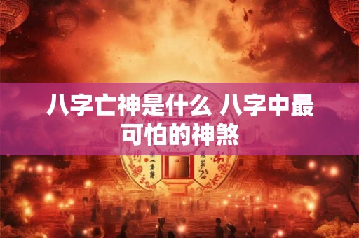 八字亡神是什么 八字中最可怕的神煞