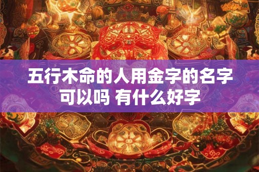 五行木命的人用金字的名字可以吗 有什么好字