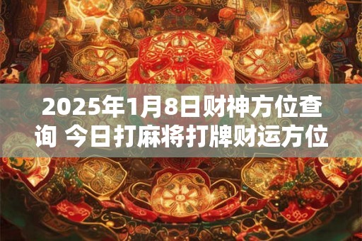 2025年1月8日财神方位查询 今日打麻将打牌财运方位
