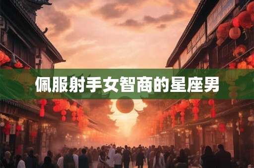 佩服射手女智商的星座男