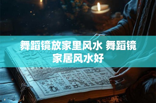 舞蹈镜放家里风水 舞蹈镜家居风水好