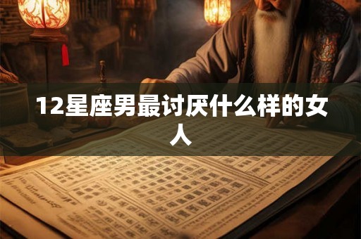 12星座男最讨厌什么样的女人