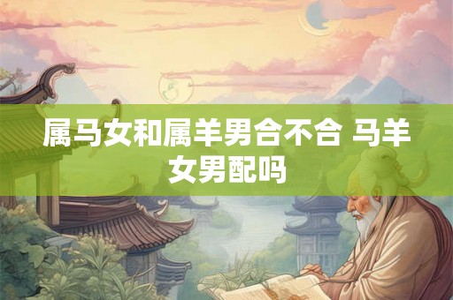 属马女和属羊男合不合 马羊女男配吗