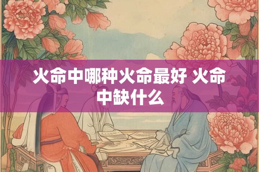 火命中哪种火命最好 火命中缺什么