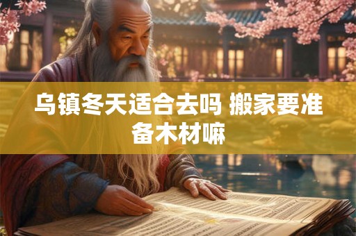 乌镇冬天适合去吗 搬家要准备木材嘛