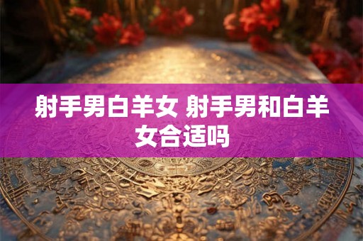 射手男白羊女 射手男和白羊女合适吗