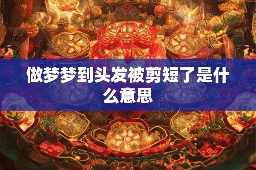 做梦梦到头发被剪短了是什么意思 做梦梦到头发被剪短了是什么意思