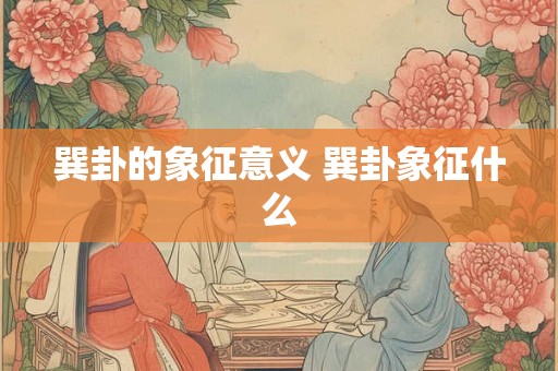 巽卦的象征意义 巽卦象征什么 巽卦的象征意义 巽卦象征什么