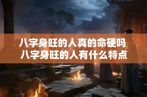八字身旺的人真的命硬吗 八字身旺的人有什么特点