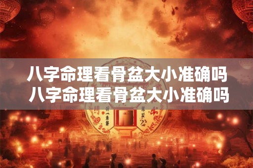 八字命理看骨盆大小准确吗 八字命理看骨盆大小准确吗男 八字命理看骨盆大小准确吗 八字命理看骨盆大小准确吗男
