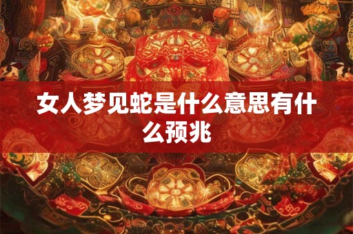 女人梦见蛇是什么意思有什么预兆 女人梦见蛇是什么意思有什么预兆