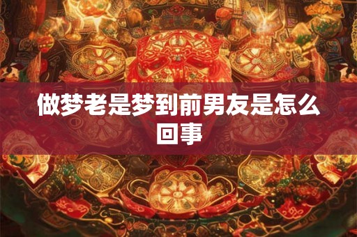 做梦老是梦到前男友是怎么回事 做梦老是梦到前男友是怎么回事