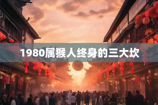 1980属猴人终身的三大坎 1980属猴人终身的三大坎