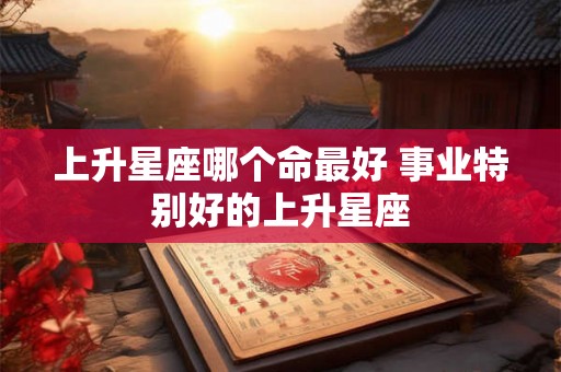 上升星座哪个命最好 事业特别好的上升星座