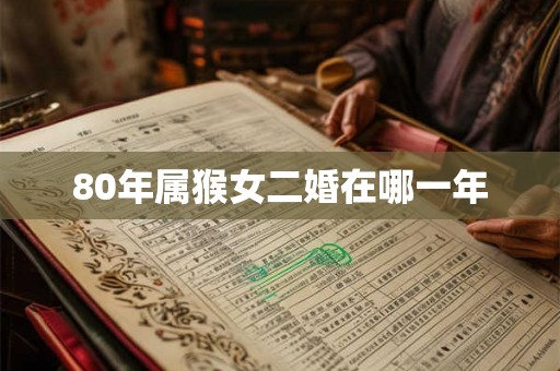 80年属猴女二婚在哪一年 80年属猴女二婚在哪一年